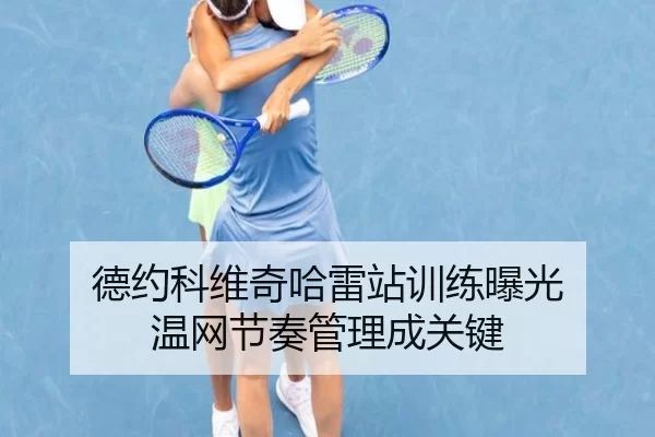 德约科维奇哈雷站训练曝光 温网节奏管理成关键