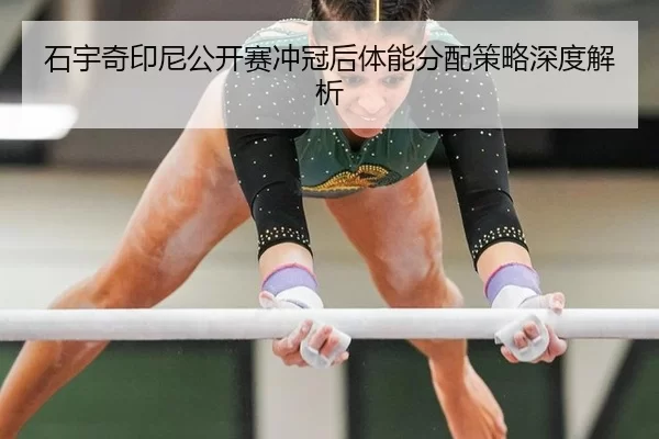 石宇奇印尼公开赛冲冠后体能分配策略深度解析