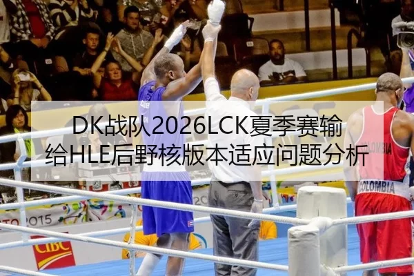 DK战队2026LCK夏季赛输给HLE后野核版本适应问题分析