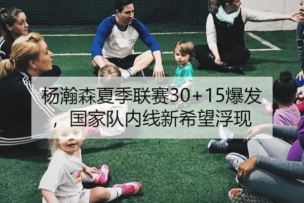 杨瀚森夏季联赛30+15爆发，国家队内线新希望浮现